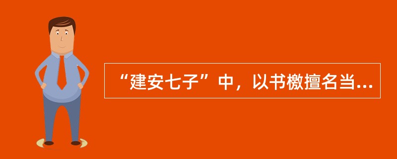 “建安七子”中，以书檄擅名当时的是（）。