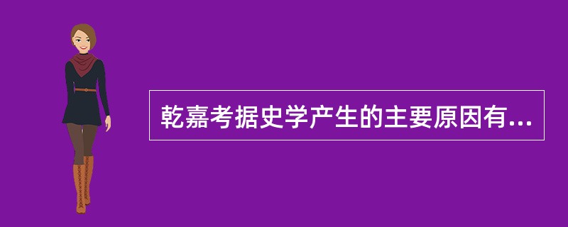 乾嘉考据史学产生的主要原因有哪些？试加分析。