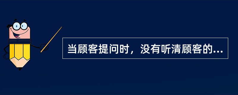 当顾客提问时，没有听清顾客的问话，用语最恰当的是（）。