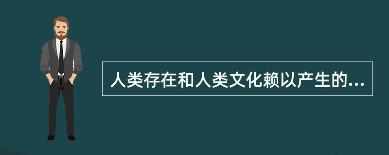 人类存在和人类文化赖以产生的基石是（）。