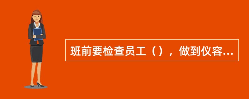 班前要检查员工（），做到仪容仪表清洁整齐。