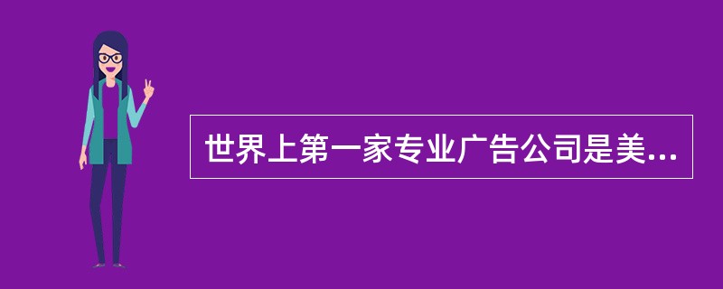 世界上第一家专业广告公司是美国人于1841年在费城开办的专门代理报纸广告的公司（