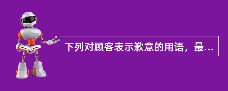 下列对顾客表示歉意的用语，最常用、最适用的是（）。