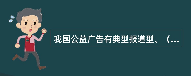 我国公益广告有典型报道型、（）、（）、（）、讽刺小品型、歌颂倡导型。