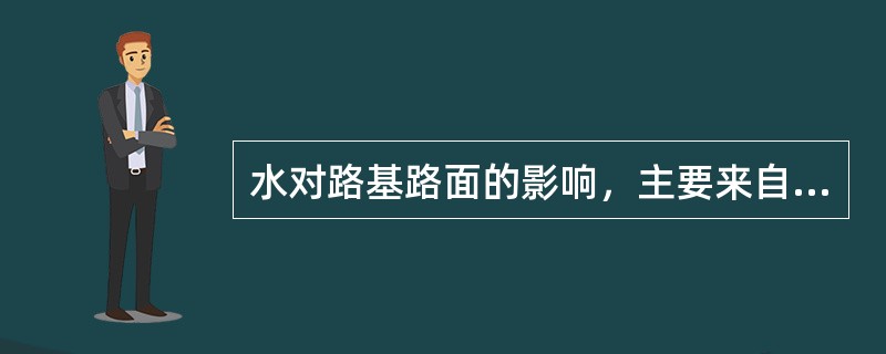 水对路基路面的影响，主要来自（）、地面水的渗透以及（）的影响，当路基内出现温度差