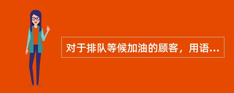 对于排队等候加油的顾客，用语最恰当的是（）。