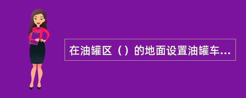 在油罐区（）的地面设置油罐车静置计量平台。