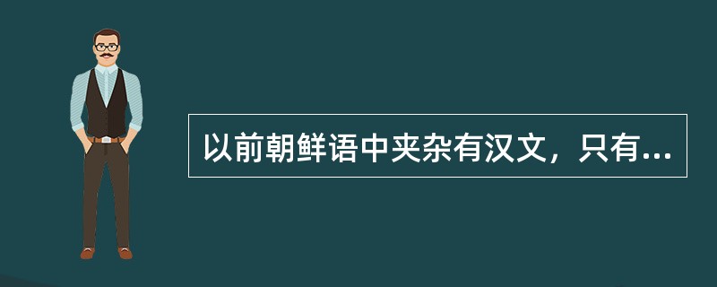 以前朝鲜语中夹杂有汉文，只有（）是用的朝鲜字母。