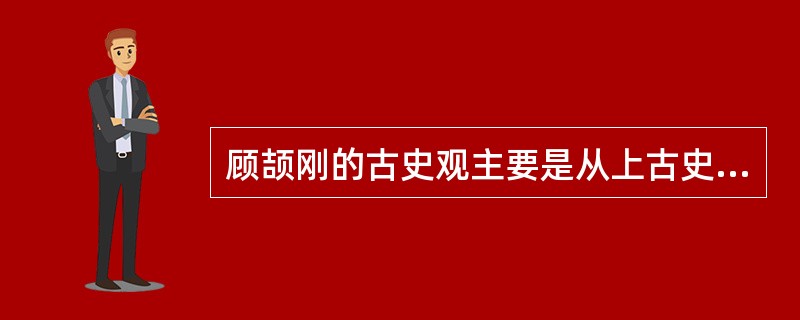 顾颉刚的古史观主要是从上古史关于尧舜禹的地位问题，以及有关传说的演变中，认为上古