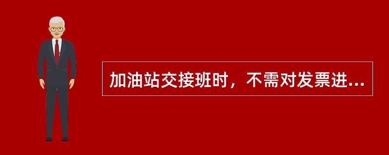 加油站交接班时，不需对发票进行交接。