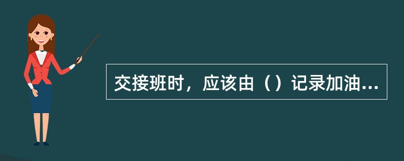 交接班时，应该由（）记录加油机泵码和油罐的读数信息。