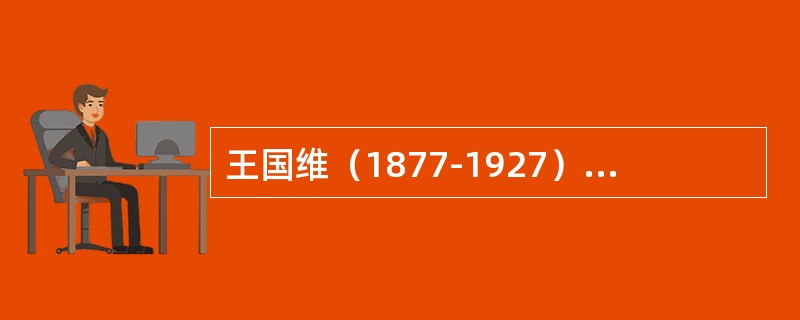 王国维（1877-1927）浙江海宁人。字静安（庵），又字伯隅，号观堂，永观。与
