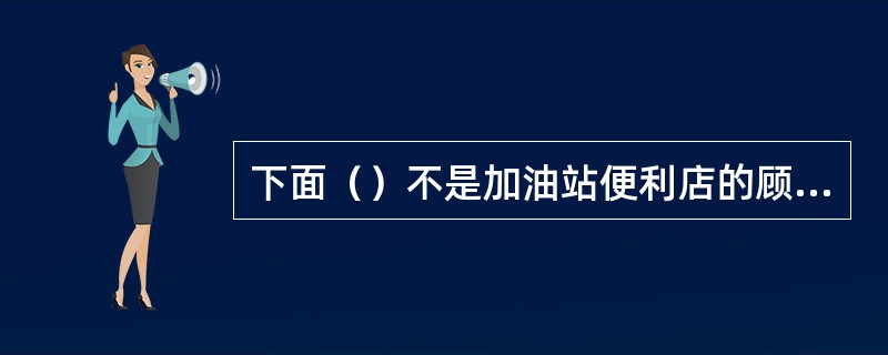 下面（）不是加油站便利店的顾客。