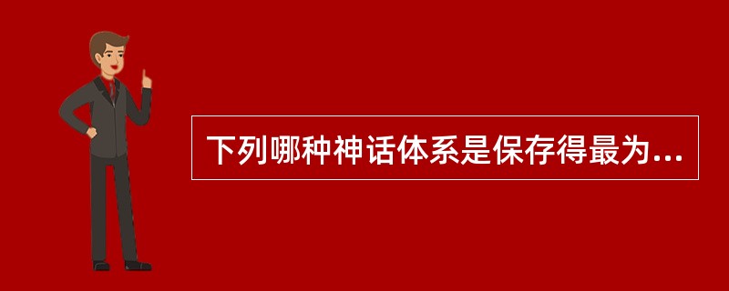 下列哪种神话体系是保存得最为完整的东方综合型神话（）？