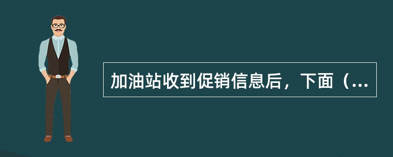 加油站收到促销信息后，下面（）是错误的。