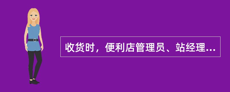 收货时，便利店管理员、站经理、指定协助人员，应协助送货人员，按货品多少卸货。