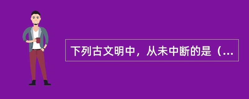 下列古文明中，从未中断的是（）。