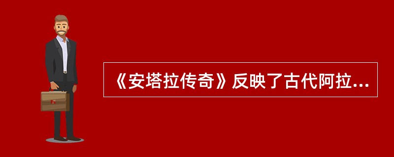 《安塔拉传奇》反映了古代阿拉伯人的（）。