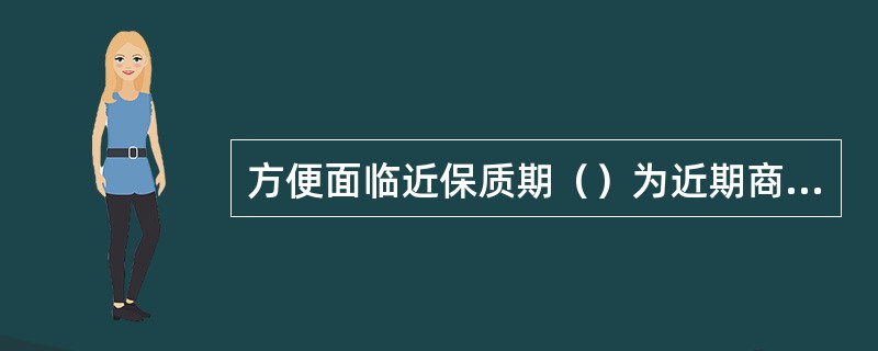 方便面临近保质期（）为近期商品。