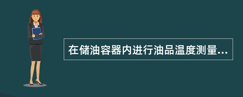 在储油容器内进行油品温度测量时，轻质油品最少浸没时间为10min。