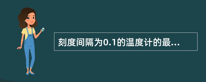 刻度间隔为0.1的温度计的最大误差范围为±0.15。