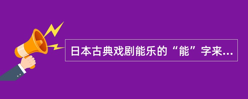 日本古典戏剧能乐的“能”字来源于中国的《史记》。