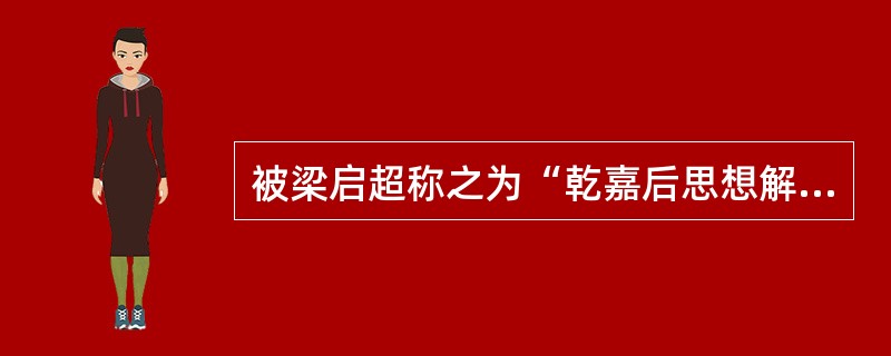 被梁启超称之为“乾嘉后思想解放之源泉”的是章学诚的（）。