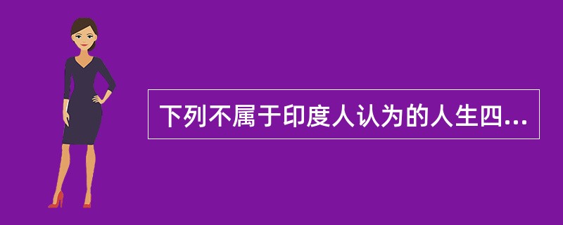 下列不属于印度人认为的人生四大目的的是（）？