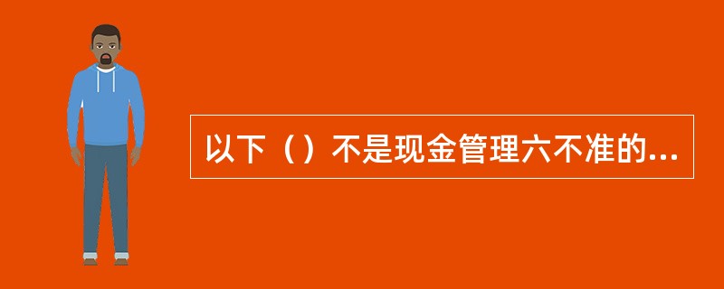 以下（）不是现金管理六不准的内容。