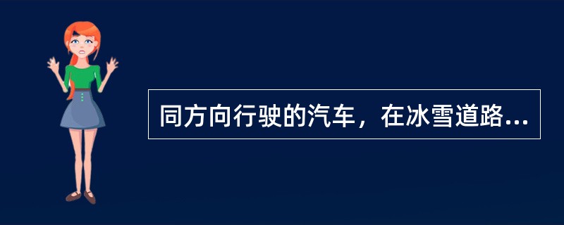 同方向行驶的汽车，在冰雪道路上，前车与后车之间应保持15米以上的距离。