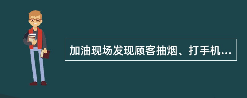 加油现场发现顾客抽烟、打手机、检修车辆等行为时继续加油作业。
