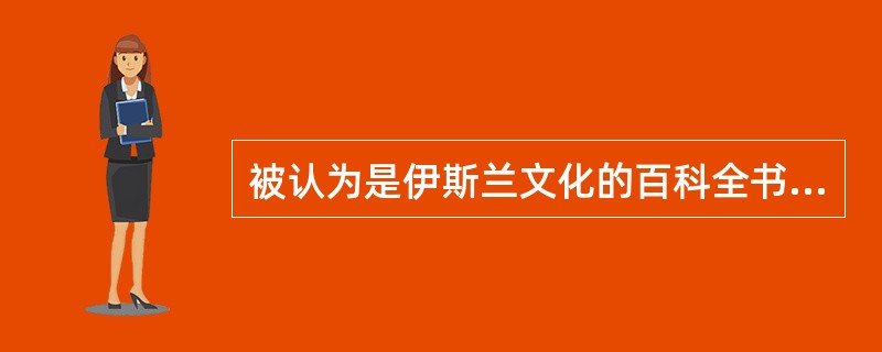 被认为是伊斯兰文化的百科全书是（）。