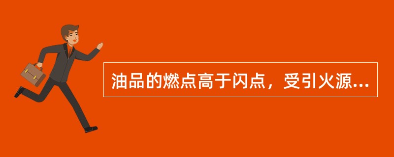 油品的燃点高于闪点，受引火源能量和环境因素影响较大。