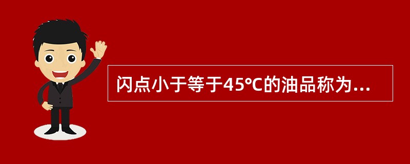 闪点小于等于45℃的油品称为易燃油品，闪点大于45℃的油品称为可燃油品。