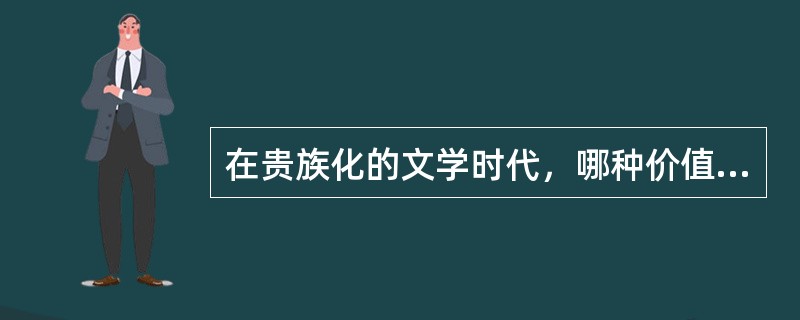 在贵族化的文学时代，哪种价值是时代文学的主导、核心价值（）？