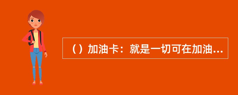 （）加油卡：就是一切可在加油站依靠对卡片进行读写而实现支付结算或交易记录的电子卡