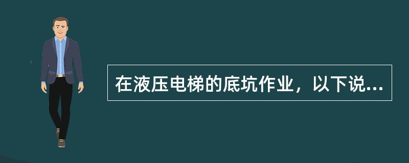 在液压电梯的底坑作业，以下说法错误的是（）。