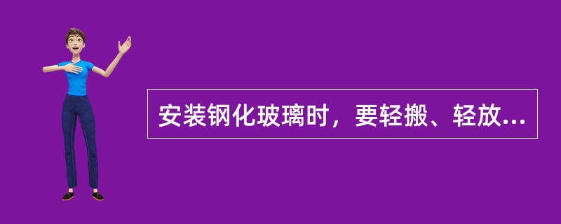 安装钢化玻璃时，要轻搬、轻放防止碰撞，压紧时防止用力过猛，压碎玻璃伤人。（）