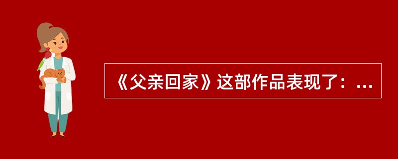 《父亲回家》这部作品表现了：（）