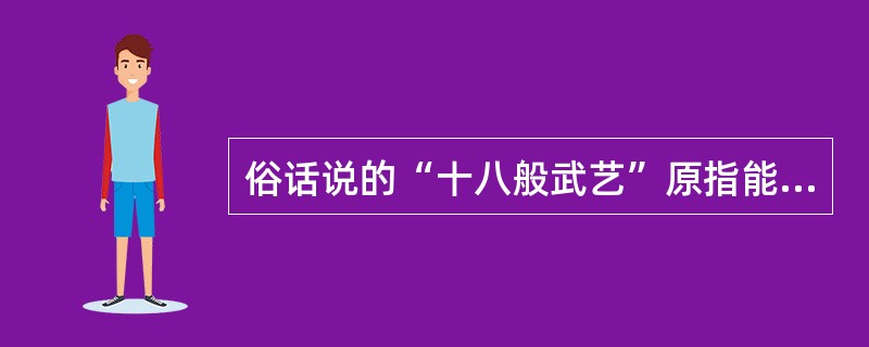 俗话说的“十八般武艺”原指能使用十八般兵器的本领，后泛指掌握多种武艺