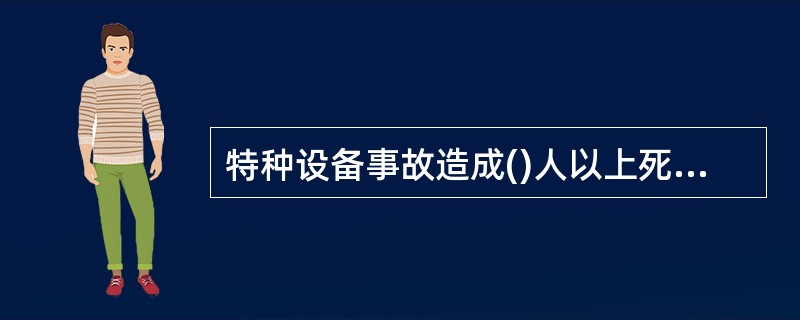 特种设备事故造成()人以上死亡，或者100人以上重伤，或者1亿元以上直接经济损失