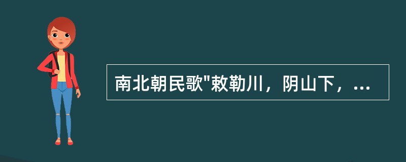 南北朝民歌"敕勒川，阴山下，天似苍穹，笼盖四野。天苍苍，野茫茫，风吹草低见牛羊"