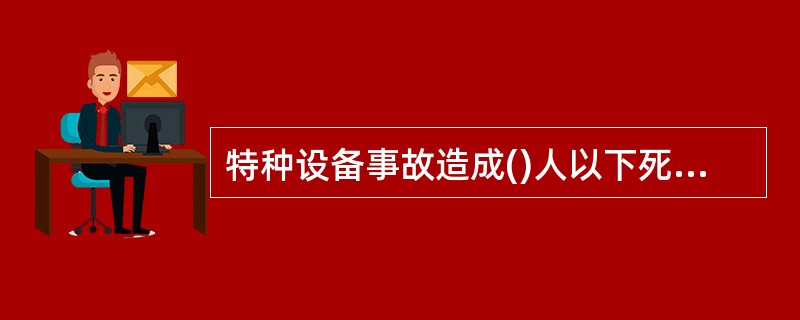 特种设备事故造成()人以下死亡，或者10人以下重伤，或者1万元以上1000万元以