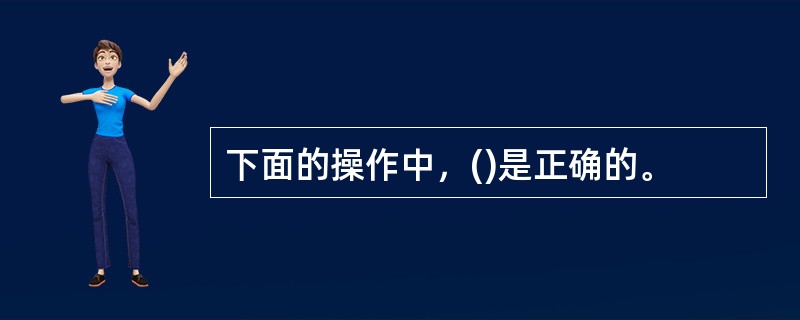 下面的操作中，()是正确的。