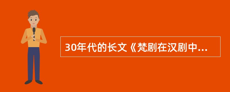 30年代的长文《梵剧在汉剧中的点点滴滴》的作者是（）？