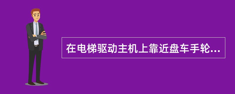 在电梯驱动主机上靠近盘车手轮处，应明显标出轿厢运行方向。如果手轮是不能拆卸的，则