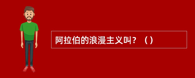 阿拉伯的浪漫主义叫？（）