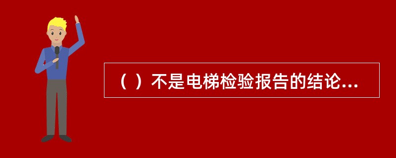 （ ）不是电梯检验报告的结论形式。