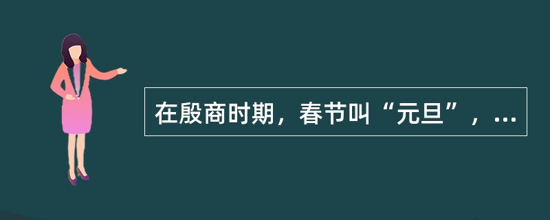 在殷商时期，春节叫“元旦”，指正月初一，从每年的正月朔日子夜算起。