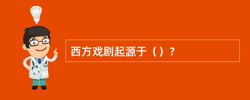 西方戏剧起源于（）？